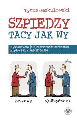 Szpiedzy tacy jak wy. Wywiadowcza (nie)codzienność kontaktów między PRL a NRD 1970-1990 - Tytus Jaskułowski