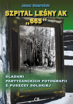 Szpital leśny AK 665 Śladami partyzanckich fotografii z Puszczy Solskiej - JANUSZ SKOWROŃSKI