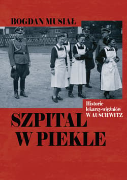 Szpital w piekle. Historia lekarzy-więźniów w Auschwitz - Bogdan Musiał