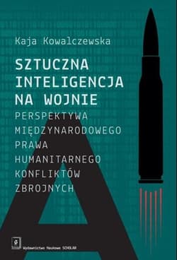 Sztuczna inteligencja na wojnie Perspektywa międzynarodowego prawa humanitarnego konfliktów zbrojnych - Kaja Kowalczewska