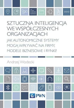 Sztuczna inteligencja we współczesnych organizacjach Jak autonomiczne systemy mogą wpływać na firmy, modele biznesowe i rynki? - Andrzej Wodecki