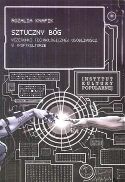 Sztuczny Bóg Wizerunki Technologicznej Osobliwości w (pop)kulturze - Rozalia Knapik