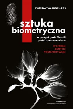 Sztuka biometryczna w perspektywie filozofii post- i transhumanizmu W stronę estetyki postafektywnej - Ewelina Twardoch-Raś