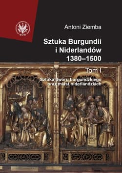 Sztuka Burgundii i Niderlandów 1380-1500 Tom 1 Sztuka dworu burgundzkiego oraz miast niderlandzkich - Antoni Ziemba