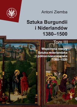 Sztuka Burgundii i Niderlandów 1380-1500 Tom 3 Wspólnota rzeczy: sztuka niderlandzka i północnoeuropejska 1380-1520 - Antoni Ziemba