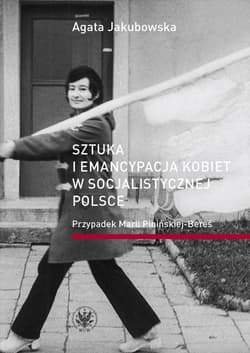 Sztuka i emancypacja kobiet w socjalistycznej Polsce Przypadek Marii Pinińskiej-Bereś - Agata Jakubowska