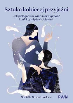 Sztuka kobiecej przyjaźni Jak pielęgnować więzi i rozwiązywać konflikty między kobietami - Bayard-Jackson Danielle