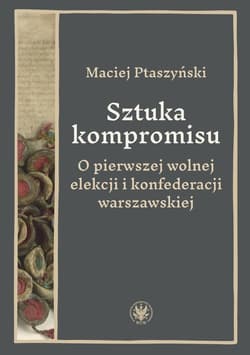 Sztuka kompromisu. O pierwszej wolnej elekcji i konfederacji warszawskiej - Maciej Ptaszyński