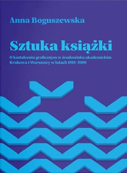 Sztuka książki O kształceniu graficznym w środowisku akademickim Krakowa i Warszawy w latach 1918-1 - Anna Boguszewska