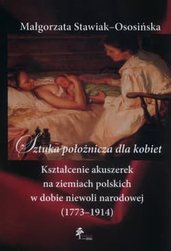 Sztuka położnicza dla kobiet Kształcenie akuszerek na ziemiach polskich w dobie niewoli narodowej (1773–1914) - Małgorzata Stawiak-Ososińska