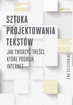 Sztuka projektowania tekstów Jak tworzyć treści, które podbiją internet - Ewa Szczepaniak