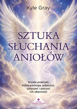 Sztuka słuchania aniołów. Proste praktyki, które pomogą zobaczyć, usłyszeć i poczuć ich obecność - Gray Kyle