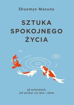 Sztuka spokojnego życia 48 wskazówek jak pozbyć się lęku i obaw - Shunmyo Masuno
