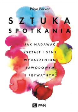 Sztuka spotkania Jak nadawać kształt i sens wydarzeniom zawodowym i prywatnym - Priya Parker