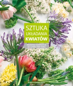 Sztuka układania kwiatów Niezwykłe kompozycje na cztery pory roku