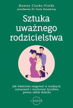 Sztuka uważnego rodzicielstwa Jak właściwie reagować w trudnych sytuacjach i wychować życzliwe, pewne siebie dziecko - Hunter Clarke-Fields