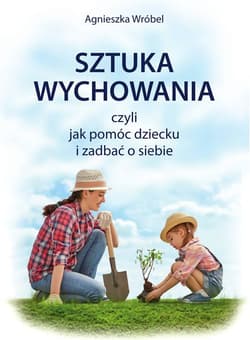 Sztuka wychowania czyli jak pomóc dziecku i zadbać o siebie - Agnieszka Wróbel