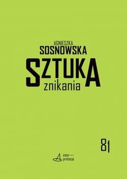 Sztuka znikania Teatralność w czasach ponowoczesnych - Agnieszka Sosnowska