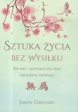 Sztuka życia bez wysiłku WU-wei i spontaniczny stan naturalnej harmonii - Gregory Jason