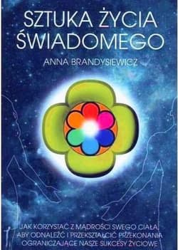 Sztuka życia świadomego Jak korzystać z mądrości swego ciała, aby odnaleźć i przekształcić przekonania ograniczające nasze sukcesy życiowe - Anna Brandysiewicz
