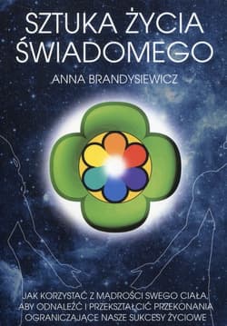 Sztuka życia świadomego Jak korzystać z mądrości swego ciała, aby odnaleźć i przekształcić przekonania ograniczające nasze sukcesy życiowe - Anna Brandysiewicz