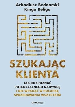 Szukając klienta Jak rozpoznać potencjalnego nabywcę i nie wpadać w pułapkę sprzedawania wszystkim - Religa Kinga