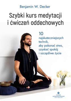 Szybki kurs medytacji i ćwiczeń oddechowych. 10 najskuteczniejszych technik, aby pokonać stres, uzyskać spokój i szczęśliwe życie - Benjamin W. Decker
