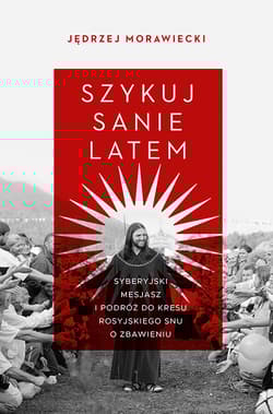 Szykuj sanie latem. Syberyjski mesjasz i podróż do kresu rosyjskiego snu o zbawieniu