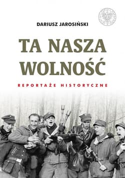 Ta nasza wolność Reportaże historyczne. - Dariusz Jarosiński