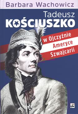 Tadeusz Kościuszko w Ojczyźnie, Ameryce, Szwajcarii - Barbara Wachowicz
