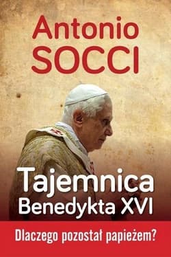 Tajemnica Benedykta XVI Dlaczego pozostał papieżem? - Antonio Socci