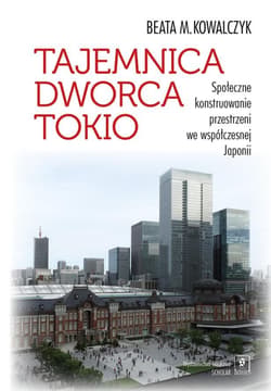 Tajemnica Dworca Tokio Społeczne konstruowanie przestrzeni we współczesnej Japonii - Kowalczyk Beata M.