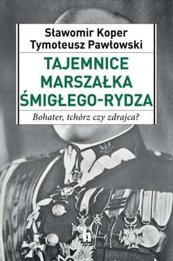 Tajemnice Marszałka Śmigłego-Rydza Bohater, tchórz czy zdrajca?