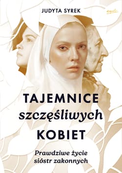 Tajemnice szczęśliwych kobiet. Prawdziwe życie sióstr zakonnych - Judyta Syrek