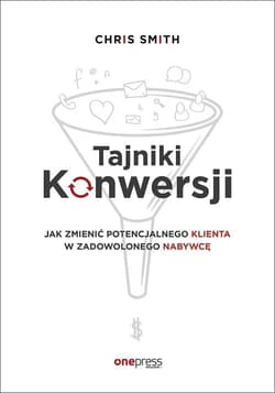 Tajniki Konwersji Jak zmienić potencjalnego klienta w zadowolonego nabywcę - Chris Smith