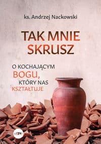 Tak mnie skrusz O kochającym Bogu, który nas kształtuje - Andrzej Nackowski