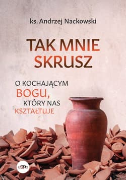 Tak mnie skrusz O kochającym Bogu, który nas kształtuje - Andrzej Nackowski