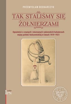 Tak staliśmy się żołnierzami Opowieści o znanych i nieznanych, radomskich bohaterach wojny polsko-bolszewickiej w latach 1919-1920 - Przemysław Bednarczyk