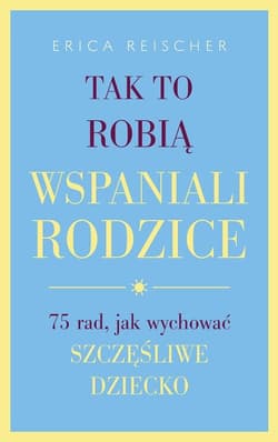 Tak to robią wspaniali rodzice 75 rad, jak wychować szczęśliwe dziecko - Erica Reischer