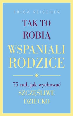 Tak to robią wspaniali rodzice 75 rad, jak wychować szczęśliwe dziecko - Erica Reischer