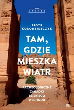 Tam, gdzie mieszka wiatr. Archeologiczne zagadki Bliskiego Wschodu - Piotr Kołodziejczyk