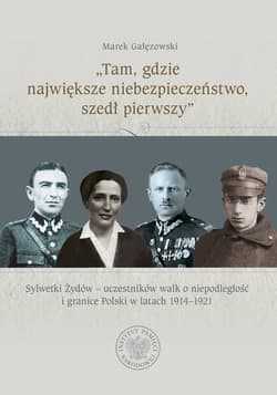 „Tam, gdzie największe niebezpieczeństwo, szedł pierwszy”. Sylwetki Żydów – uczestników walk o niepodległość i granice Polski w latach 1914–1921 - Marek Gałęzowski
