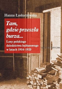 Tam, gdzie przeszła burza... Losy polskiego dziedzictwa kulturowego w latach 1914-1920 - Hanna Łaskarzewska