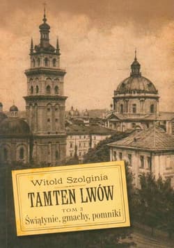 Tamten Lwów Tom 3 Świątynie, gmachy, pomniki - Witold Szolginia