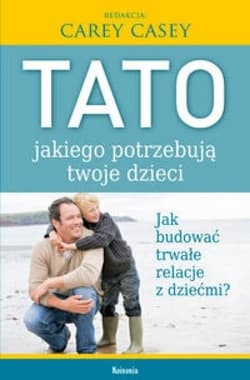 Tato, jakiego potrzebują twoje dzieci Jak budować trwałe relacje z dziećmi? - Carey Casey