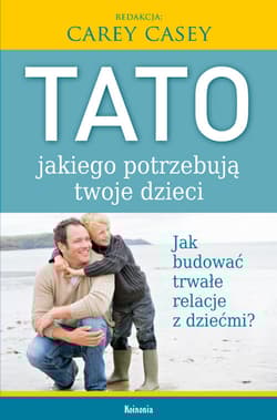 Tato, jakiego potrzebują twoje dzieci Jak budować trwałe relacje z dziećmi? - Carey Casey