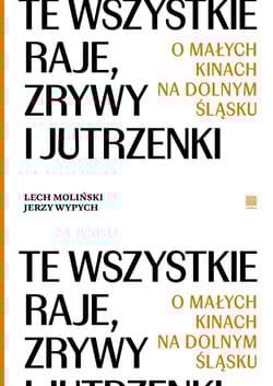 Te wszystkie Raje, Zrywy i Jutrzenki.  O małych kinach na Dolnym Śląsku - Moliński Lech, Jerzy Wypych