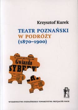 Teatr poznański w podróży (1870-1900) Repertuary występów i źródła do dziejów sceny polskiej w zaborach pruskim i rosyjskim - Krzysztof Kurek