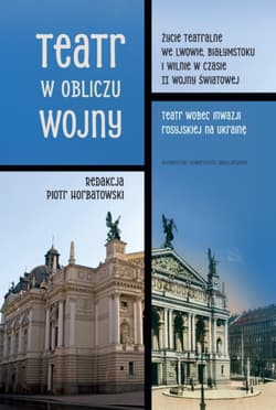 Teatr w obliczu wojny. Życie teatralne we Lwowie, Białymstoku i Wilnie w czasie II wojny światowej. Teatr wobec inwazji rosyjskiej na Ukrainę - Piotr Horbatowski