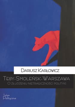 Teby-Smoleńsk-Warszawa O złudzeniu nietragiczności polityki - Dariusz Karłowicz